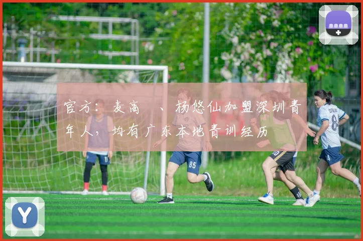 官方：麦高崚、杨悠仙加盟深圳青年人，均有广东本地青训经历