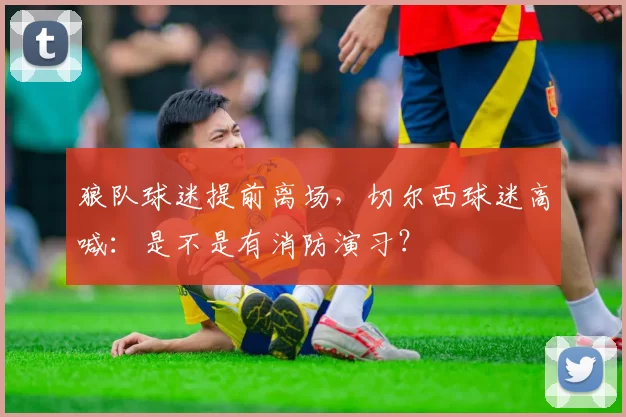 狼队球迷提前离场，切尔西球迷高喊：是不是有消防演习？