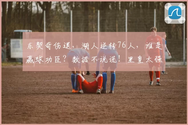 东契奇伤退，湖人逆转76人，谁是赢球功臣？数据不说谎！里皇太强